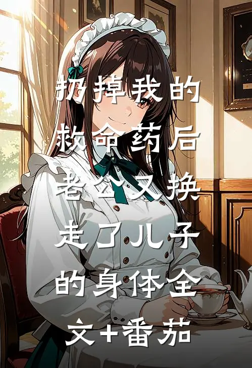 扔掉我的救命药后，老公又换走了儿子的身体全文+番茄