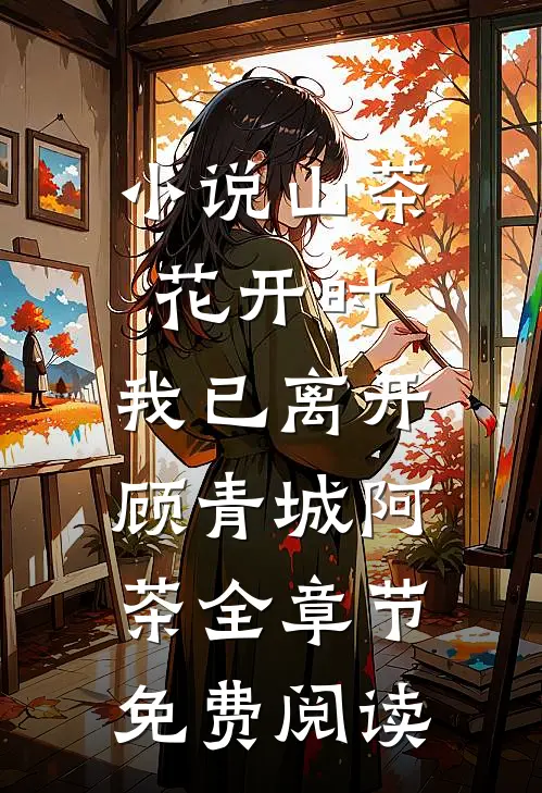 小说山茶花开时，我已离开顾青城阿茶全章节免费阅读