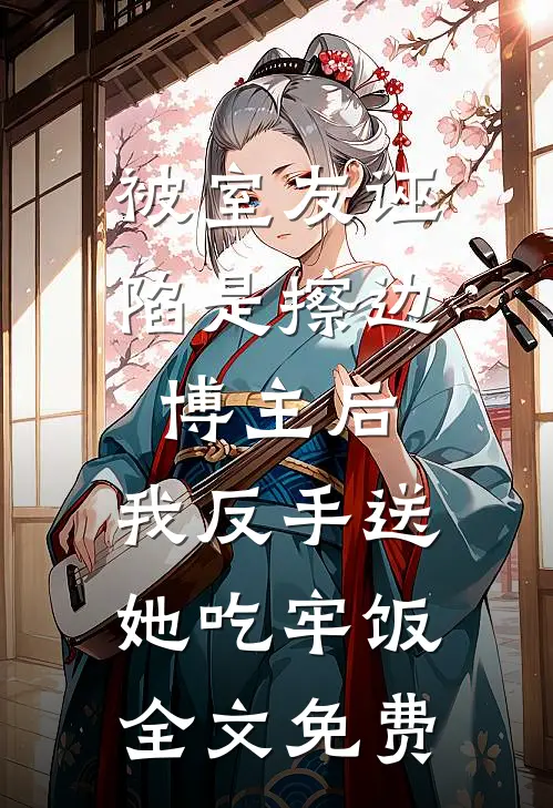 被室友诬陷是擦边博主后，我反手送她吃牢饭全文免费