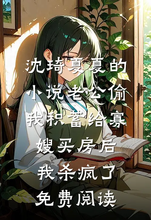 沈琦夏夏的小说老公偷我积蓄给寡嫂买房后，我杀疯了免费阅读