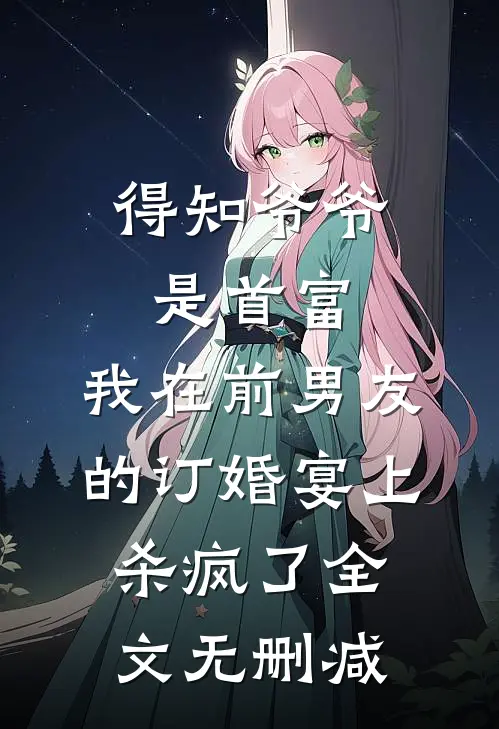 得知爷爷是首富，我在前男友的订婚宴上杀疯了全文无删减