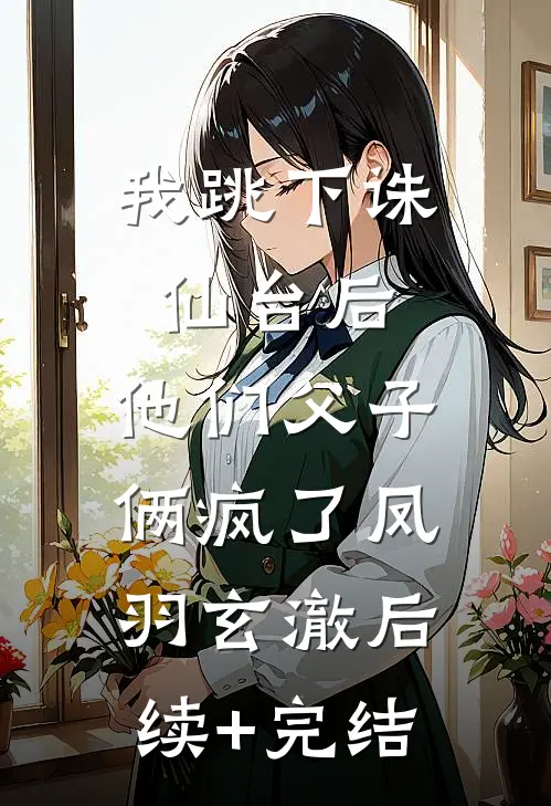 我跳下诛仙台后，他们父子俩疯了凤羽玄澈后续+完结