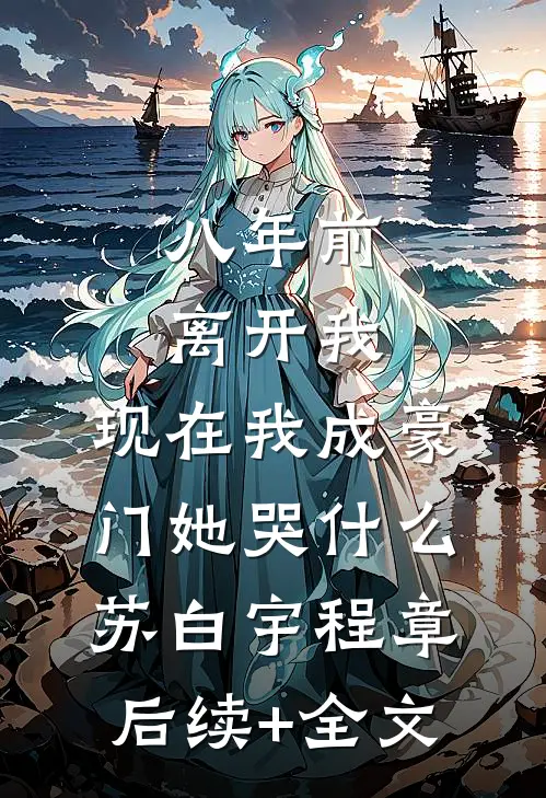 八年前离开我，现在我成豪门她哭什么苏白宇程章后续+全文