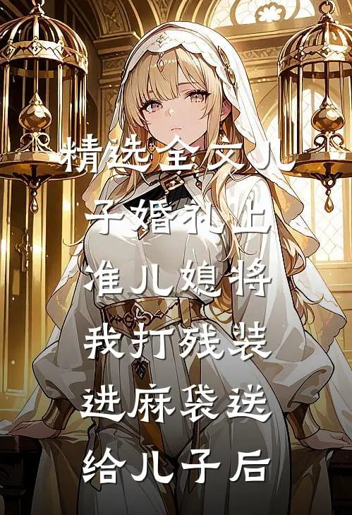精选全文儿子婚礼上，准儿媳将我打残装进麻袋送给儿子后