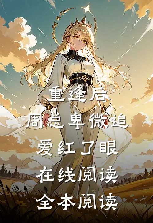 重逢后，周总卑微追爱红了眼在线阅读全本阅读
