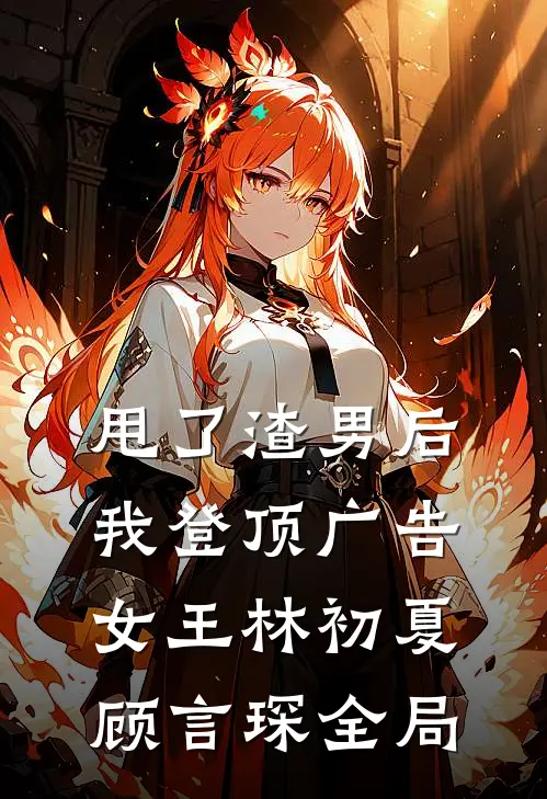 甩了渣男后，我登顶广告女王林初夏顾言琛全局