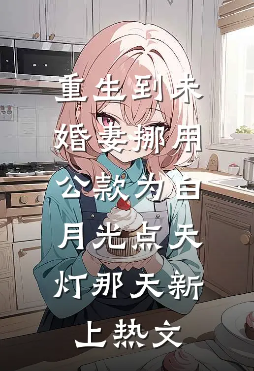 重生到未婚妻挪用公款为白月光点天灯那天新上热文