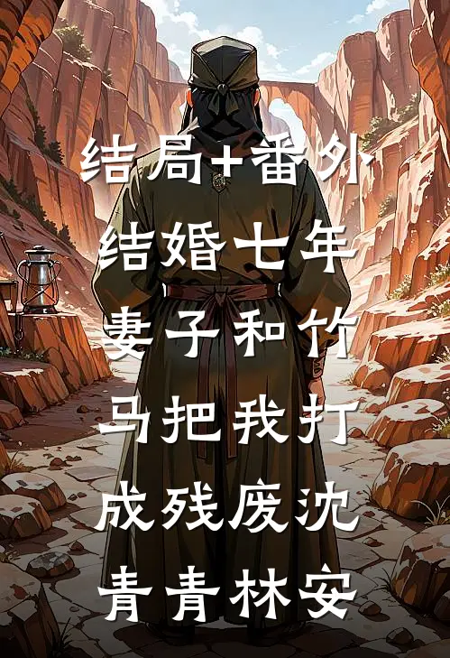 结局+番外结婚七年，妻子和竹马把我打成残废沈青青林安
