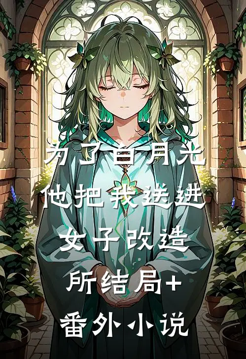 为了白月光，他把我送进女子改造所结局+番外小说