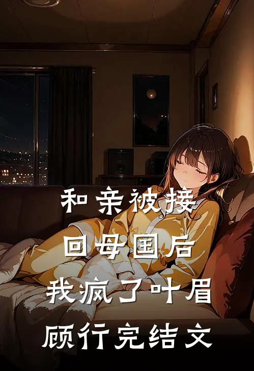 和亲被接回母国后，我疯了叶眉顾行完结文
