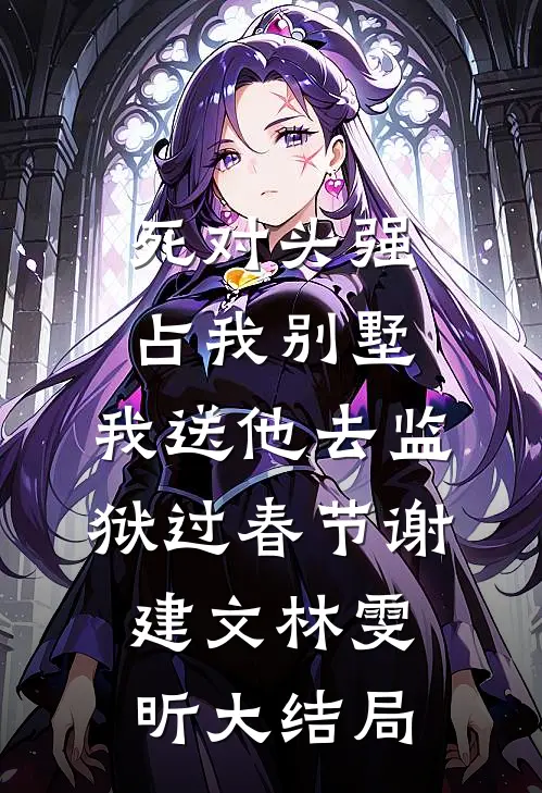 死对头强占我别墅，我送他去监狱过春节谢建文林雯昕大结局