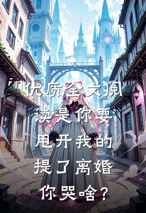 优质全文阅读是你要甩开我的，提了离婚你哭啥？