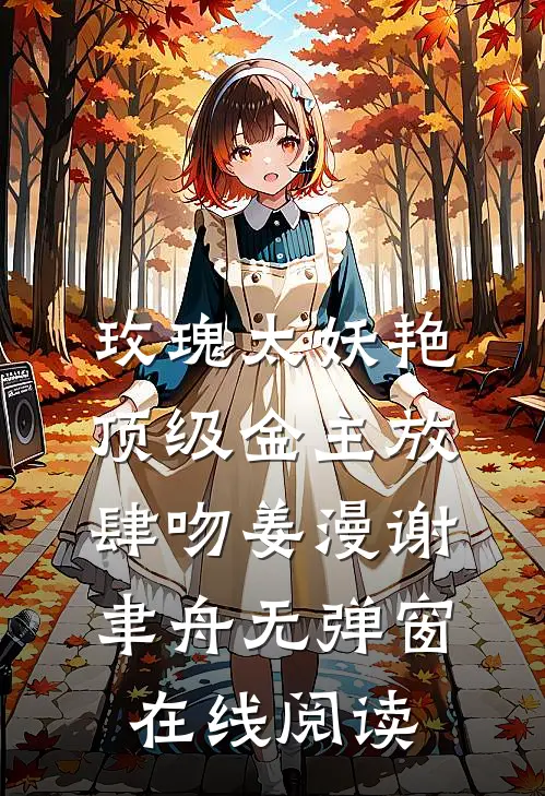 玫瑰太妖艳，顶级金主放肆吻姜漫谢聿舟无弹窗在线阅读