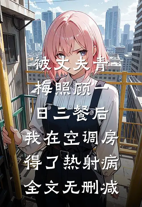 被丈夫青梅照顾一日三餐后，我在空调房得了热射病全文无删减