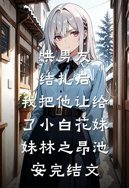 哄男友结扎后，我把他让给了小白花妹妹林之昂池安完结文