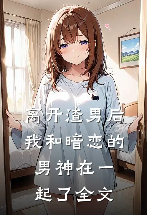离开渣男后，我和暗恋的男神在一起了全文