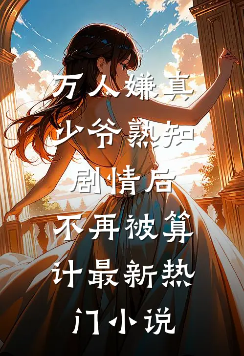 万人嫌真少爷熟知剧情后，不再被算计最新热门小说