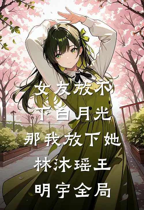 女友放不下白月光，那我放下她林沐瑶王明宇全局