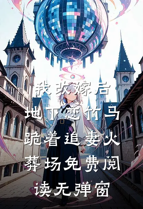 我改嫁后，地下恋竹马跪着追妻火葬场免费阅读无弹窗