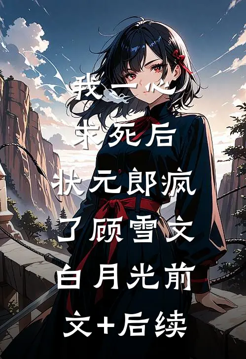 我一心求死后，状元郎疯了顾雪文白月光前文+后续