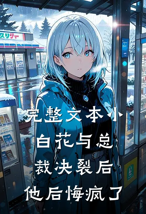 完整文本小白花与总裁决裂后，他后悔疯了