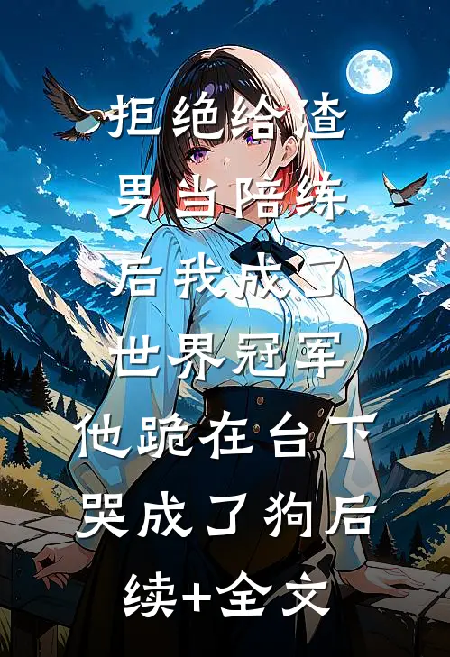 拒绝给渣男当陪练后我成了世界冠军，他跪在台下哭成了狗后续+全文