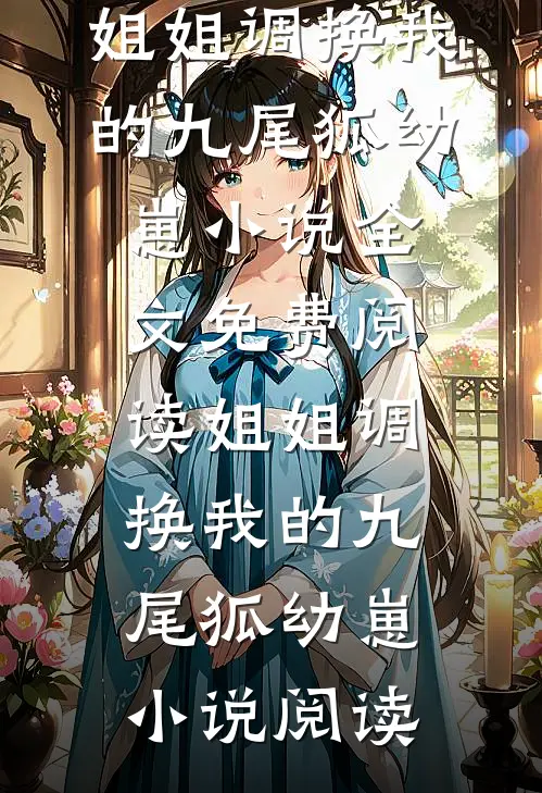 姐姐调换我的九尾狐幼崽小说全文免费阅读_姐姐调换我的九尾狐幼崽小说阅读
