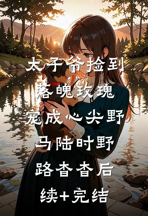 太子爷捡到落魄玫瑰，宠成心尖野马陆时野路杳杳后续+完结