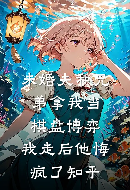 未婚夫和兄弟拿我当棋盘博弈，我走后他悔疯了知乎