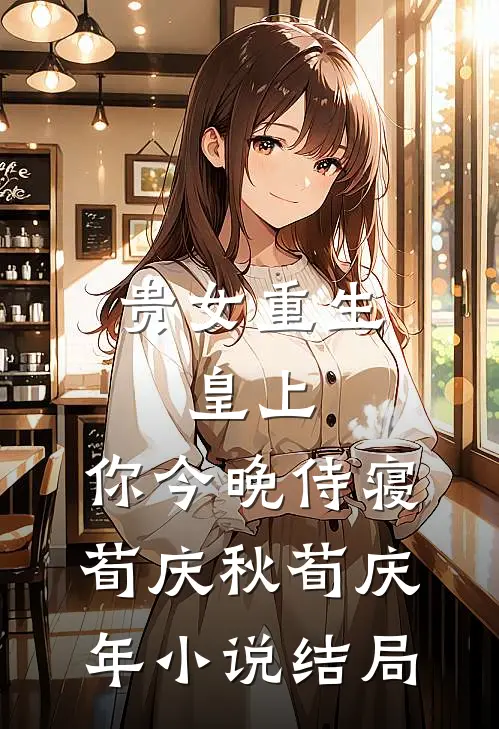 贵女重生：皇上，你今晚侍寝荀庆秋荀庆年小说结局