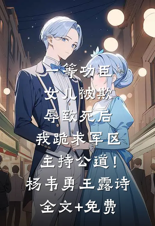 一等功臣女儿被欺辱致死后，我跪求军区主持公道！杨韦勇王露诗全文+免费