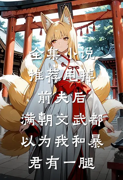 全集小说推荐甩掉前夫后，满朝文武都以为我和暴君有一腿