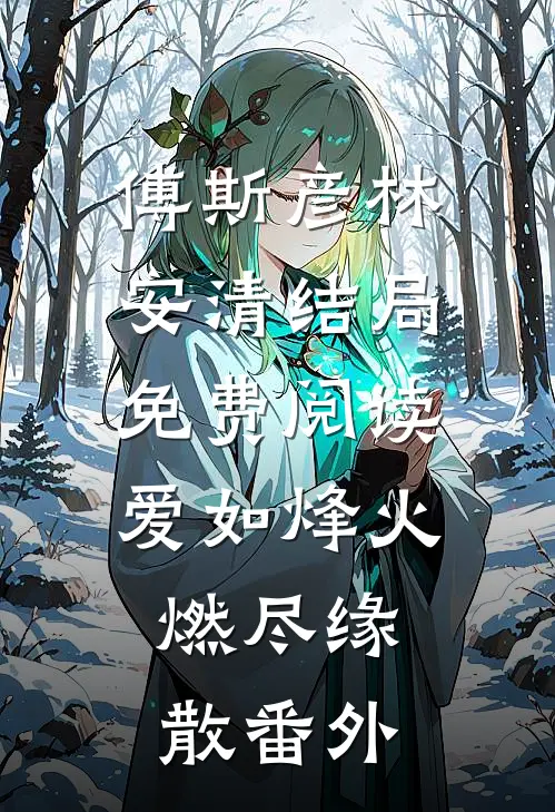 傅斯彦林安清结局免费阅读爱如烽火，燃尽缘散番外