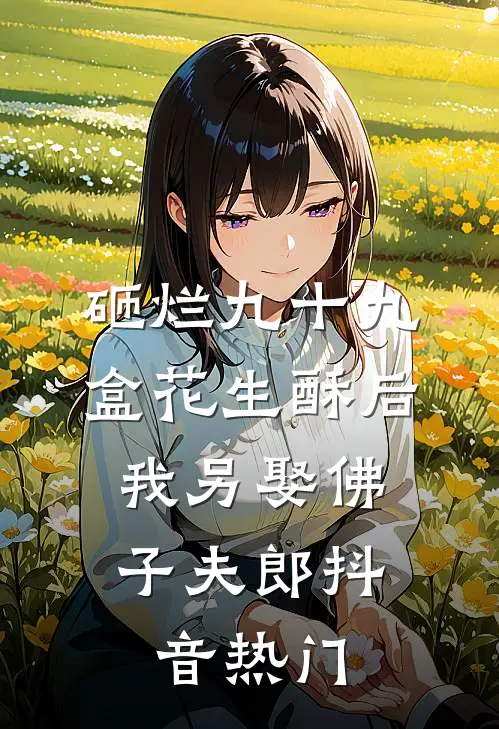 砸烂九十九盒花生酥后，我另娶佛子夫郎抖音热门
