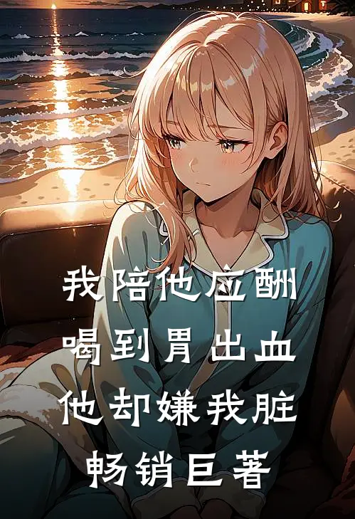 我陪他应酬喝到胃出血，他却嫌我脏畅销巨著