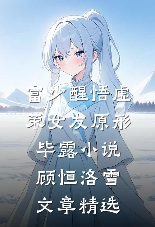 富少醒悟虚荣女友原形毕露小说顾恒洛雪文章精选