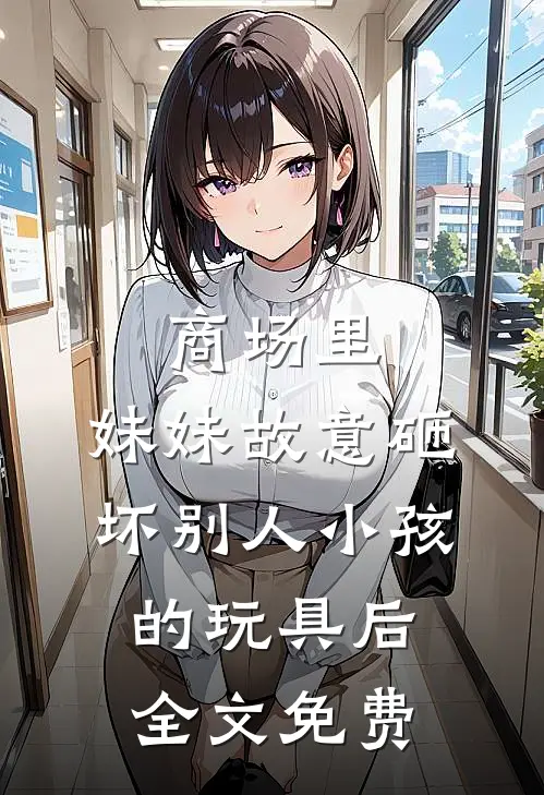 商场里，妹妹故意砸坏别人小孩的玩具后全文免费
