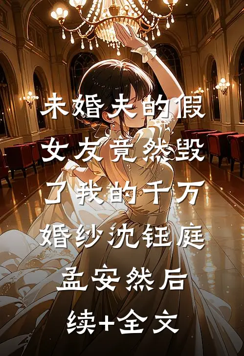 未婚夫的假女友竟然毁了我的千万婚纱沈钰庭孟安然后续+全文