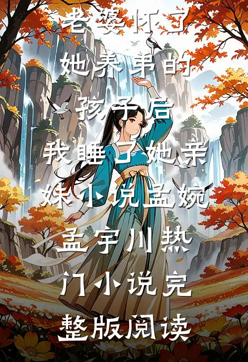 老婆怀了她养弟的孩子后，我睡了她亲妹小说孟婉孟宇川热门小说完整版阅读