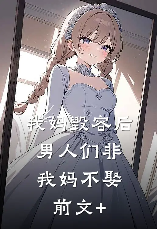 我妈毁容后，男人们非我妈不娶前文+