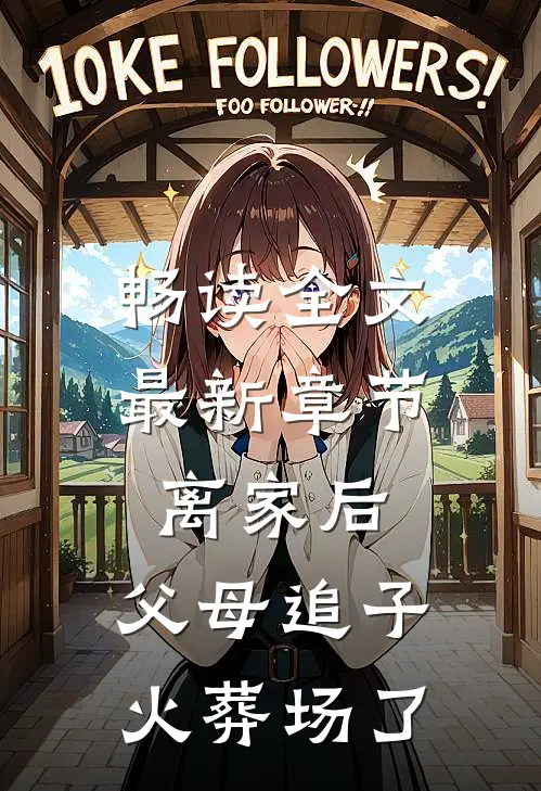 畅读全文最新章节离家后，父母追子火葬场了