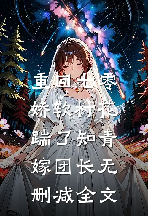 重回七零：娇软村花踹了知青嫁团长无删减全文