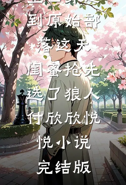 重回穿越到原始部落这天，闺蜜抢先选了狼人付欣欣悦悦小说完结版