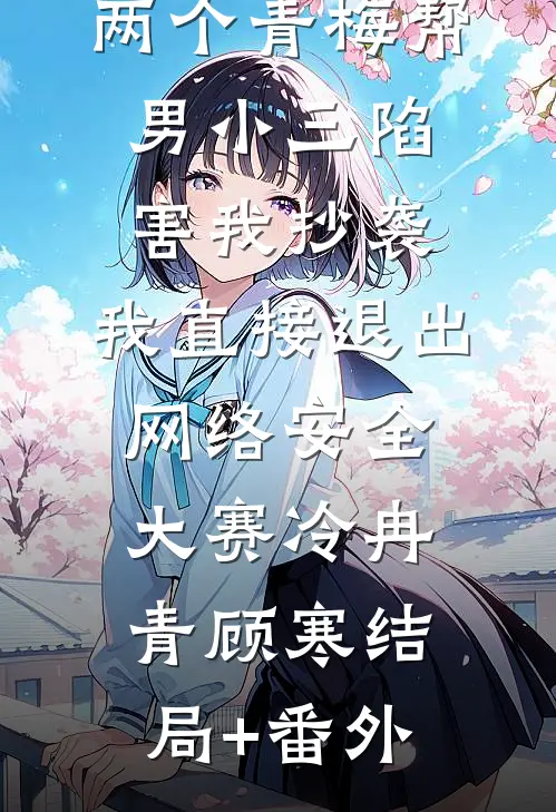 两个青梅帮男小三陷害我抄袭，我直接退出网络安全大赛冷冉青顾寒结局+番外