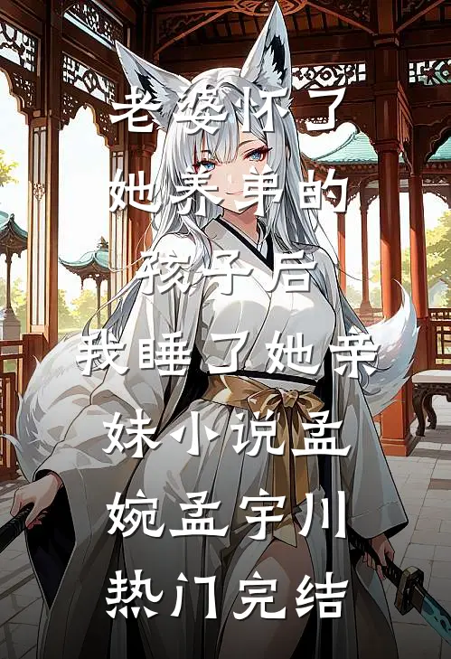老婆怀了她养弟的孩子后，我睡了她亲妹小说孟婉孟宇川热门完结