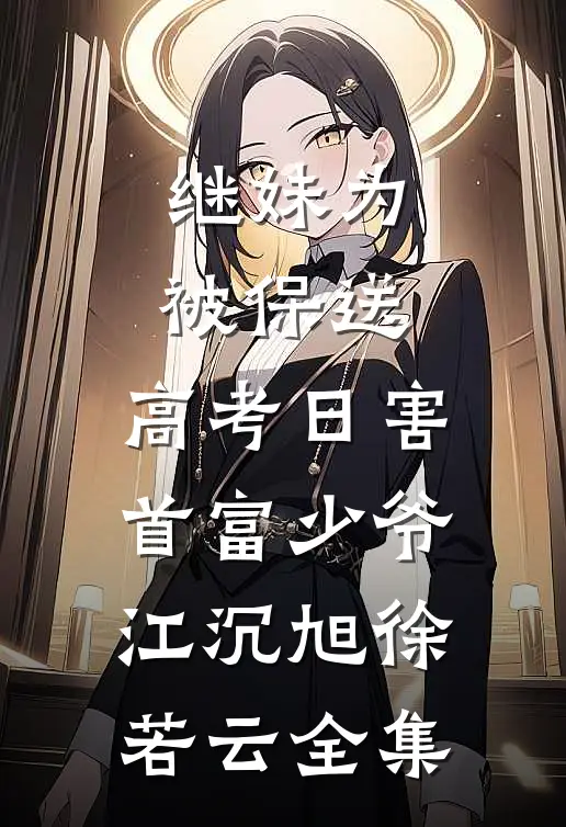 继妹为被保送，高考日害首富少爷江沉旭徐若云全集