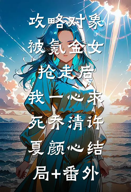 攻略对象被氪金女抢走后，我一心求死乔清许夏颜心结局+番外