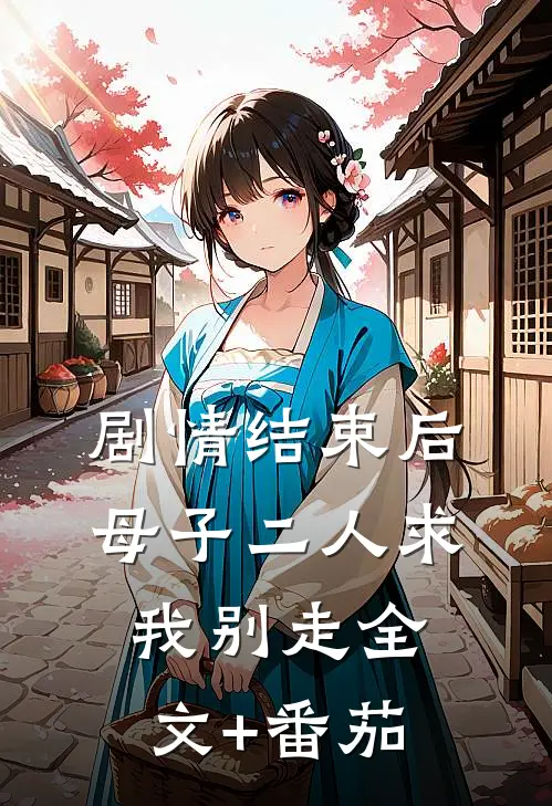 剧情结束后，母子二人求我别走全文+番茄