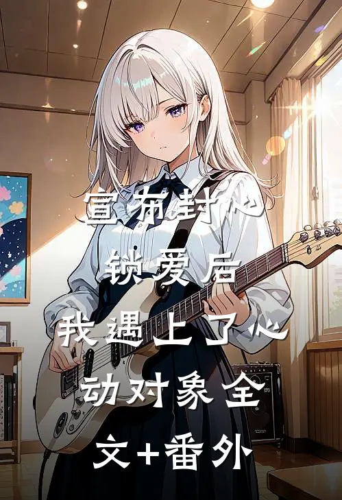 宣布封心锁爱后，我遇上了心动对象全文+番外