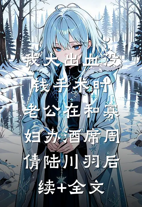 我大出血没钱手术时，老公在和寡妇办酒席周倩陆川羽后续+全文